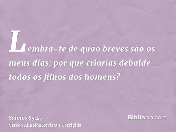 Lembra-te de quão breves são os meus dias; por que criarias debalde todos os filhos dos homens?