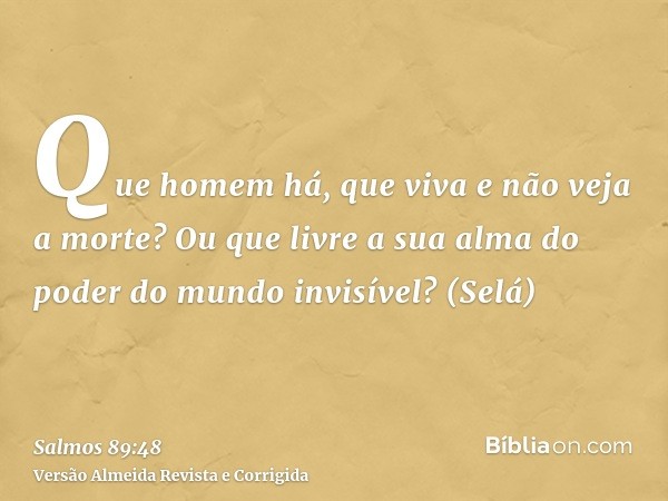 Que homem há, que viva e não veja a morte? Ou que livre a sua alma do poder do mundo invisível? (Selá)