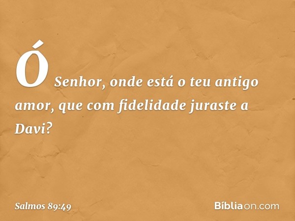 Ó Senhor, onde está o teu antigo amor,
que com fidelidade juraste a Davi? -- Salmo 89:49