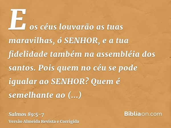 E os céus louvarão as tuas maravilhas, ó SENHOR, e a tua fidelidade também na assembléia dos santos.Pois quem no céu se pode igualar ao SENHOR? Quem é semelhant