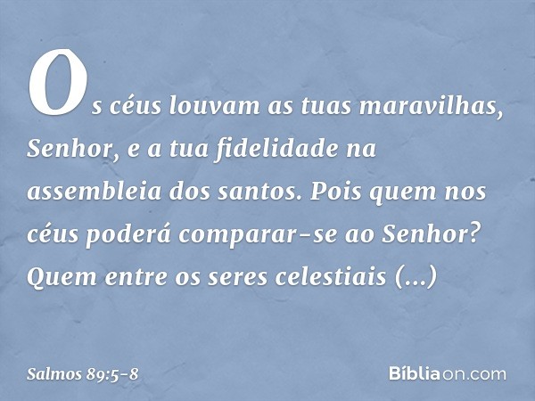 Os céus louvam as tuas maravilhas, Senhor,
e a tua fidelidade na assembleia dos santos. Pois quem nos céus
poderá comparar-se ao Senhor?
Quem entre os seres cel