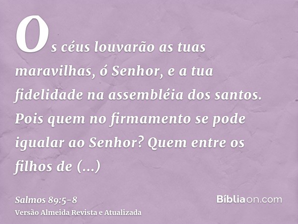 Os céus louvarão as tuas maravilhas, ó Senhor, e a tua fidelidade na assembléia dos santos.Pois quem no firmamento se pode igualar ao Senhor? Quem entre os filh