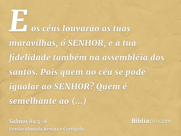 E os céus louvarão as tuas maravilhas, ó SENHOR, e a tua fidelidade também na assembléia dos santos.Pois quem no céu se pode igualar ao SENHOR? Quem é semelhant