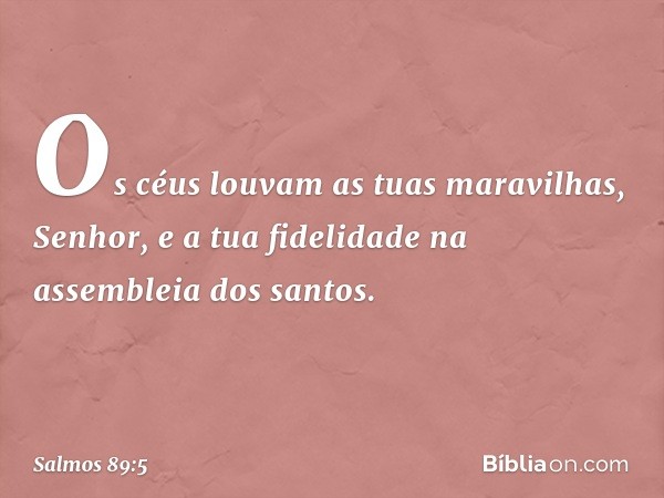 Os céus louvam as tuas maravilhas, Senhor,
e a tua fidelidade na assembleia dos santos. -- Salmo 89:5