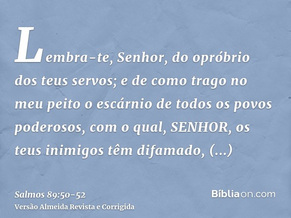 Lembra-te, Senhor, do opróbrio dos teus servos; e de como trago no meu peito o escárnio de todos os povos poderosos,com o qual, SENHOR, os teus inimigos têm dif