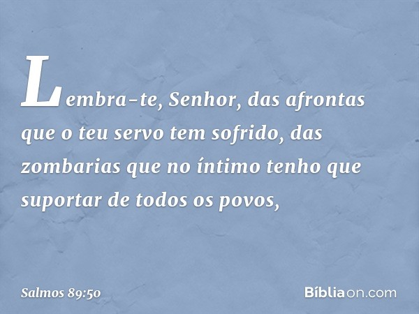 Lembra-te, Senhor,
das afrontas que o teu servo tem sofrido,
das zombarias que no íntimo
tenho que suportar de todos os povos, -- Salmo 89:50