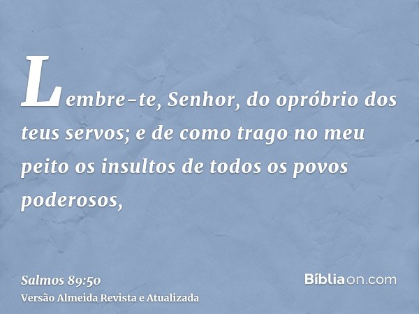 Lembre-te, Senhor, do opróbrio dos teus servos; e de como trago no meu peito os insultos de todos os povos poderosos,