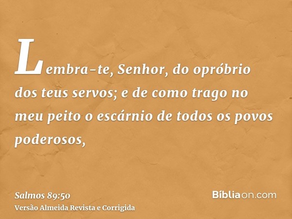 Lembra-te, Senhor, do opróbrio dos teus servos; e de como trago no meu peito o escárnio de todos os povos poderosos,