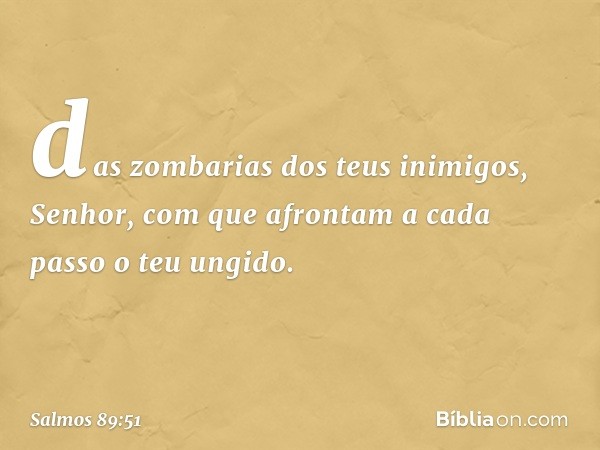 das zombarias dos teus inimigos, Senhor,
com que afrontam a cada passo o teu ungido. -- Salmo 89:51