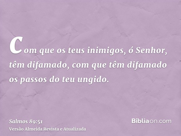 com que os teus inimigos, ó Senhor, têm difamado, com que têm difamado os passos do teu ungido.