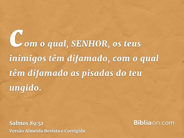 com o qual, SENHOR, os teus inimigos têm difamado, com o qual têm difamado as pisadas do teu ungido.
