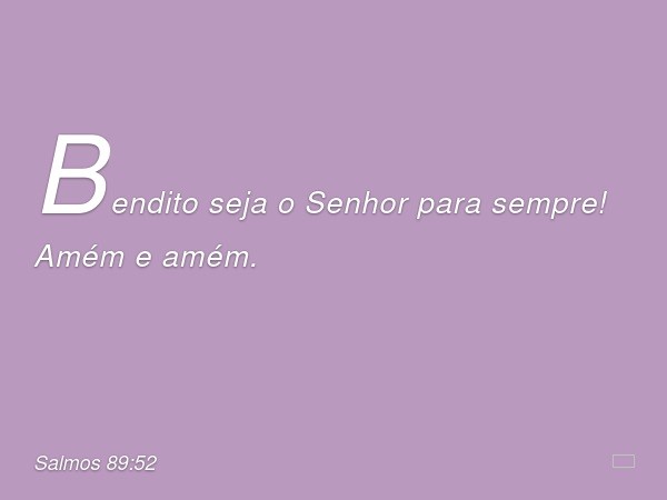 Bendito seja o Senhor para sempre!
Amém e amém. -- Salmo 89:52