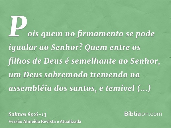 Pois quem no firmamento se pode igualar ao Senhor? Quem entre os filhos de Deus é semelhante ao Senhor,um Deus sobremodo tremendo na assembléia dos santos, e te