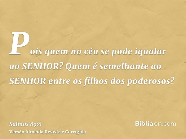 Pois quem no céu se pode igualar ao SENHOR? Quem é semelhante ao SENHOR entre os filhos dos poderosos?