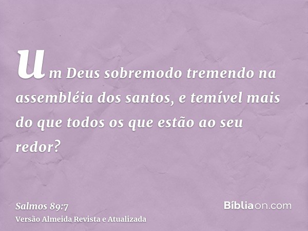 um Deus sobremodo tremendo na assembléia dos santos, e temível mais do que todos os que estão ao seu redor?