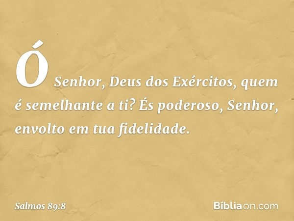 Ó Senhor, Deus dos Exércitos,
quem é semelhante a ti?
És poderoso, Senhor,
envolto em tua fidelidade. -- Salmo 89:8