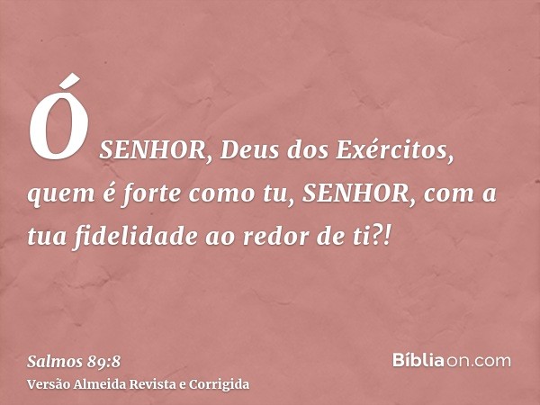 Ó SENHOR, Deus dos Exércitos, quem é forte como tu, SENHOR, com a tua fidelidade ao redor de ti?!