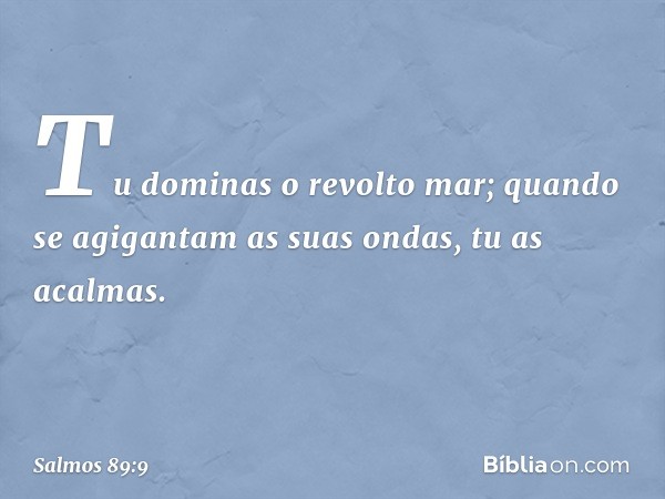 Tu dominas o revolto mar;
quando se agigantam as suas ondas,
tu as acalmas. -- Salmo 89:9