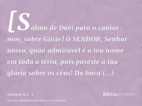 [Salmo de Davi para o cantor-mor, sobre Gitite] Ó SENHOR, Senhor nosso, quão admirável é o teu nome em toda a terra, pois puseste a tua glória sobre os céus!Da 