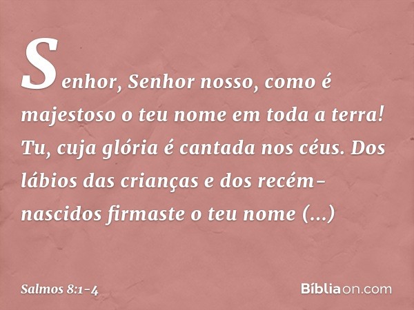 Senhor, Senhor nosso,
como é majestoso o teu nome em toda a terra!
Tu, cuja glória é cantada nos céus. Dos lábios das crianças e dos recém-nascidos
firmaste o t