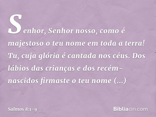 Senhor, Senhor nosso,
como é majestoso o teu nome em toda a terra!
Tu, cuja glória é cantada nos céus. Dos lábios das crianças e dos recém-nascidos
firmaste o t