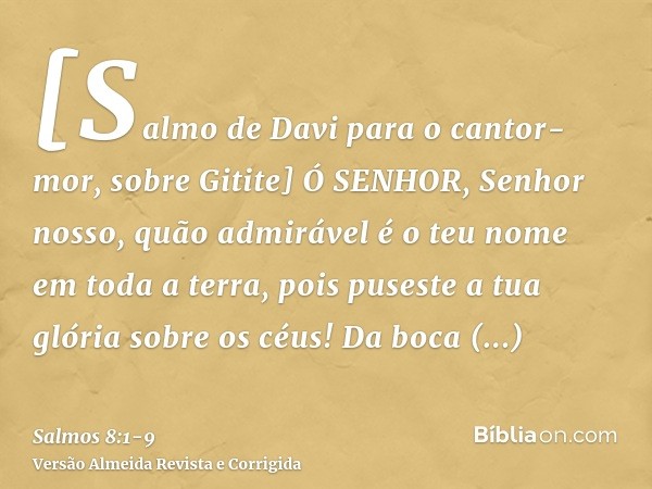 [Salmo de Davi para o cantor-mor, sobre Gitite] Ó SENHOR, Senhor nosso, quão admirável é o teu nome em toda a terra, pois puseste a tua glória sobre os céus!Da 