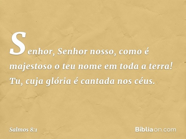 Senhor, Senhor nosso,
como é majestoso o teu nome em toda a terra!
Tu, cuja glória é cantada nos céus. -- Salmo 8:1