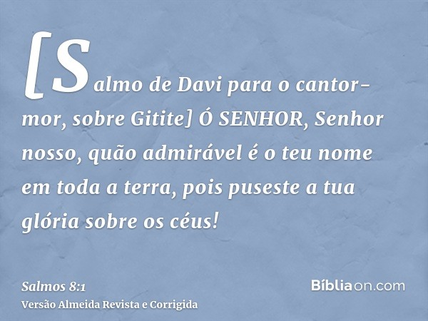 [Salmo de Davi para o cantor-mor, sobre Gitite] Ó SENHOR, Senhor nosso, quão admirável é o teu nome em toda a terra, pois puseste a tua glória sobre os céus!