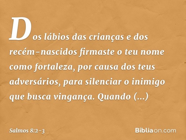 Dos lábios das crianças e dos recém-nascidos
firmaste o teu nome como fortaleza,
por causa dos teus adversários,
para silenciar o inimigo que busca vingança. Qu