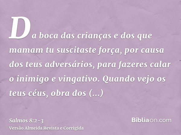 Da boca das crianças e dos que mamam tu suscitaste força, por causa dos teus adversários, para fazeres calar o inimigo e vingativo.Quando vejo os teus céus, obr