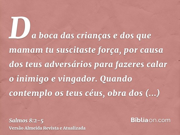 Da boca das crianças e dos que mamam tu suscitaste força, por causa dos teus adversários para fazeres calar o inimigo e vingador.Quando contemplo os teus céus, 