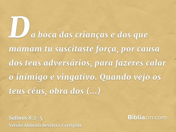 Da boca das crianças e dos que mamam tu suscitaste força, por causa dos teus adversários, para fazeres calar o inimigo e vingativo.Quando vejo os teus céus, obr