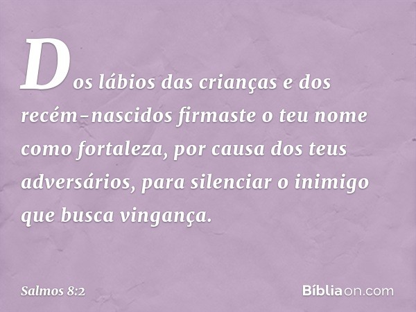 Dos lábios das crianças e dos recém-nascidos
firmaste o teu nome como fortaleza,
por causa dos teus adversários,
para silenciar o inimigo que busca vingança. --