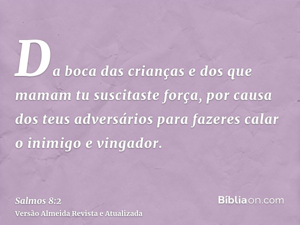 Da boca das crianças e dos que mamam tu suscitaste força, por causa dos teus adversários para fazeres calar o inimigo e vingador.