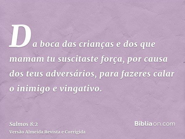 Da boca das crianças e dos que mamam tu suscitaste força, por causa dos teus adversários, para fazeres calar o inimigo e vingativo.