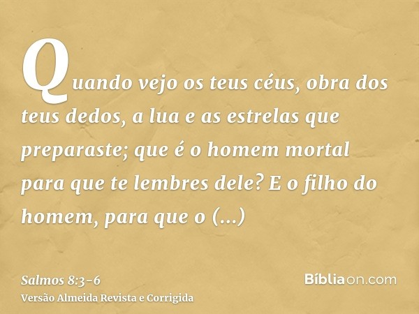 Quando vejo os teus céus, obra dos teus dedos, a lua e as estrelas que preparaste;que é o homem mortal para que te lembres dele? E o filho do homem, para que o 