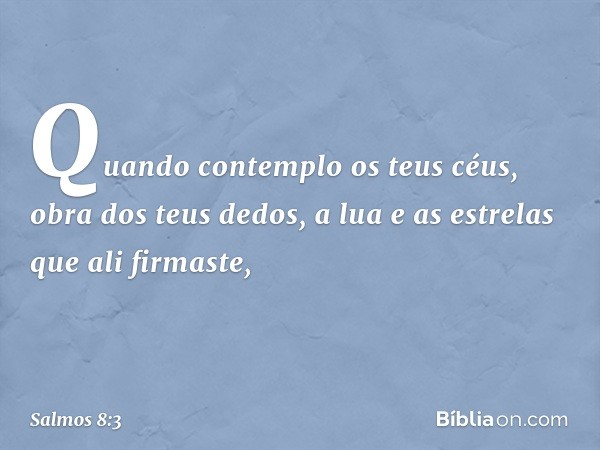 Quando contemplo os teus céus,
obra dos teus dedos,
a lua e as estrelas que ali firmaste, -- Salmo 8:3