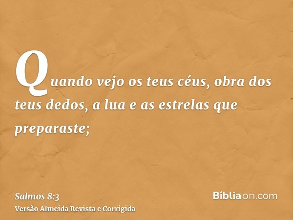 Quando vejo os teus céus, obra dos teus dedos, a lua e as estrelas que preparaste;