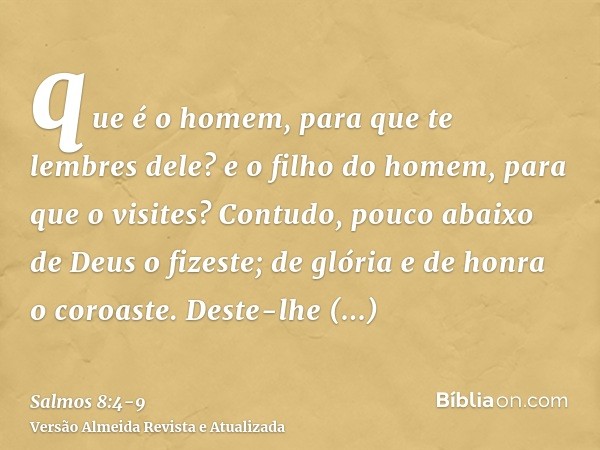 que é o homem, para que te lembres dele? e o filho do homem, para que o visites?Contudo, pouco abaixo de Deus o fizeste; de glória e de honra o coroaste.Deste-l