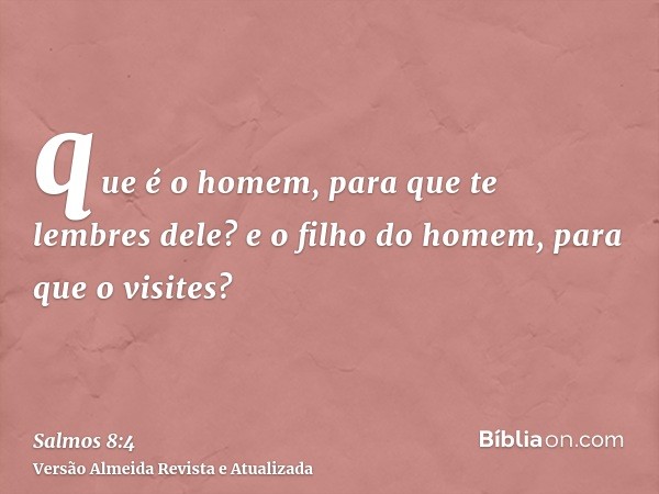 que é o homem, para que te lembres dele? e o filho do homem, para que o visites?