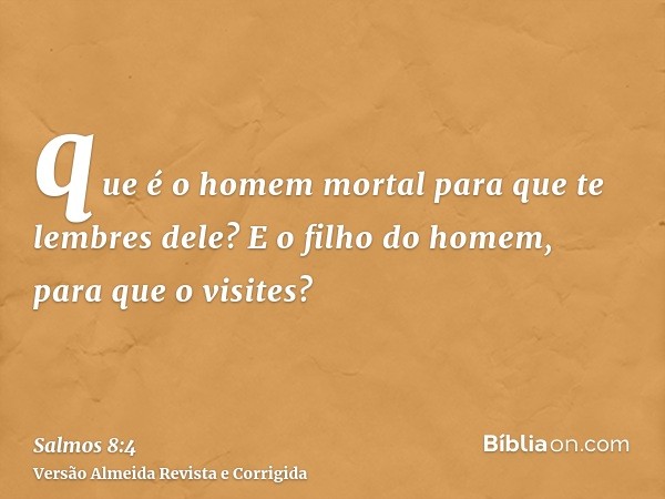que é o homem mortal para que te lembres dele? E o filho do homem, para que o visites?