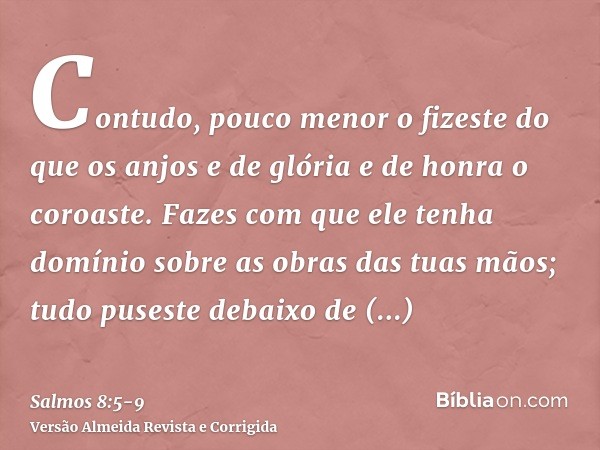 Contudo, pouco menor o fizeste do que os anjos e de glória e de honra o coroaste.Fazes com que ele tenha domínio sobre as obras das tuas mãos; tudo puseste deba