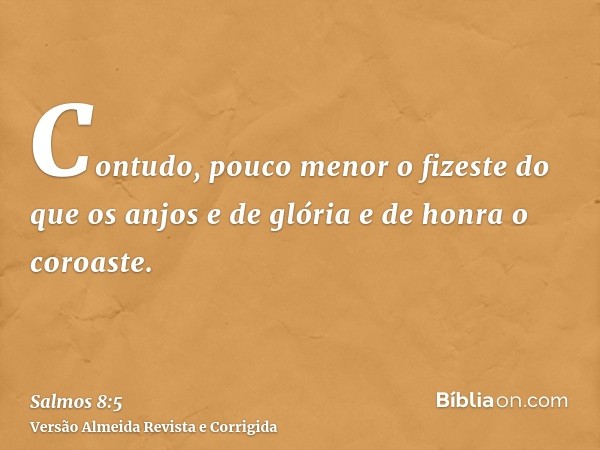 Contudo, pouco menor o fizeste do que os anjos e de glória e de honra o coroaste.
