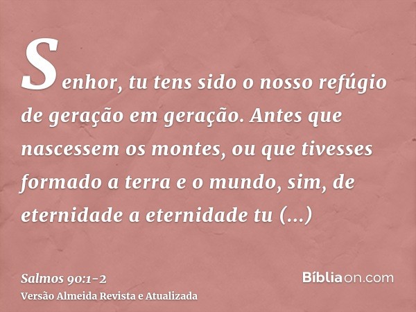 Senhor, tu tens sido o nosso refúgio de geração em geração.Antes que nascessem os montes, ou que tivesses formado a terra e o mundo, sim, de eternidade a eterni