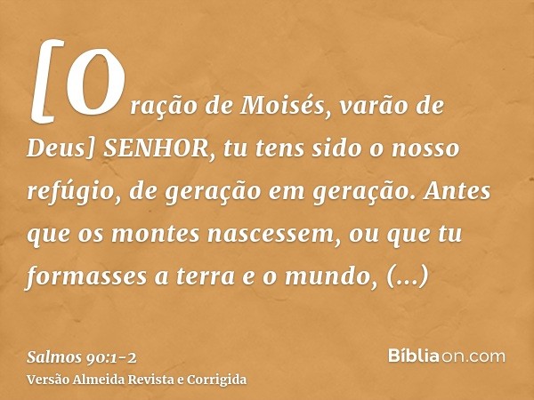 [Oração de Moisés, varão de Deus] SENHOR, tu tens sido o nosso refúgio, de geração em geração.Antes que os montes nascessem, ou que tu formasses a terra e o mun