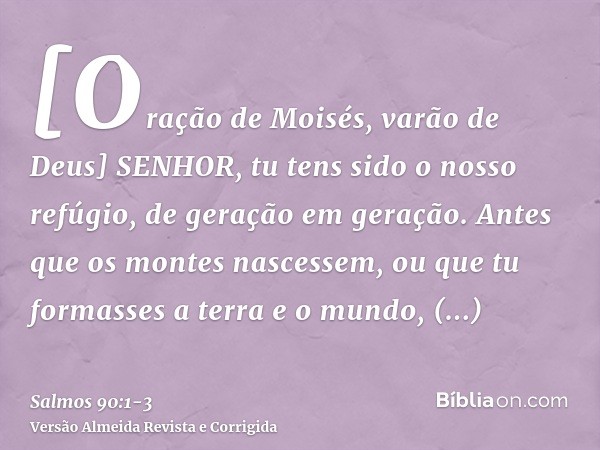 [Oração de Moisés, varão de Deus] SENHOR, tu tens sido o nosso refúgio, de geração em geração.Antes que os montes nascessem, ou que tu formasses a terra e o mun