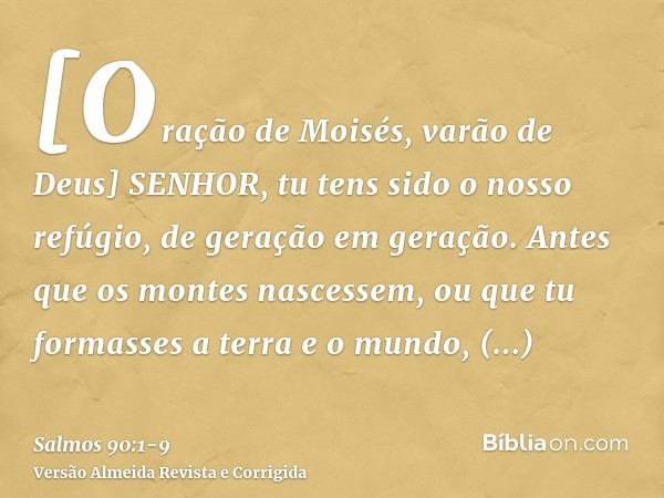 [Oração de Moisés, varão de Deus] SENHOR, tu tens sido o nosso refúgio, de geração em geração.Antes que os montes nascessem, ou que tu formasses a terra e o mun