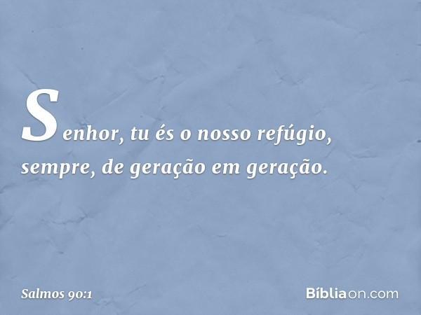 Senhor, tu és o nosso refúgio, sempre,
de geração em geração. -- Salmo 90:1