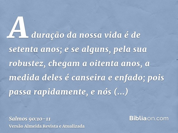 A duração da nossa vida é de setenta anos; e se alguns, pela sua robustez, chegam a oitenta anos, a medida deles é canseira e enfado; pois passa rapidamente, e 