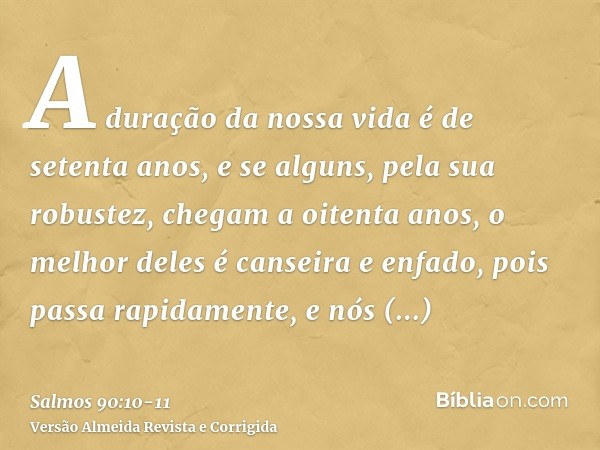 A duração da nossa vida é de setenta anos, e se alguns, pela sua robustez, chegam a oitenta anos, o melhor deles é canseira e enfado, pois passa rapidamente, e 